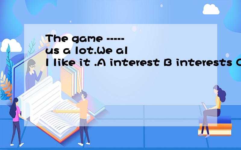 The game -----us a lot.We all like it .A interest B interests C interesting