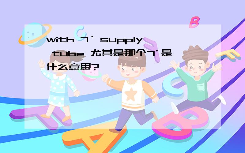 with 7‘ supply tube 尤其是那个7’是什么意思?