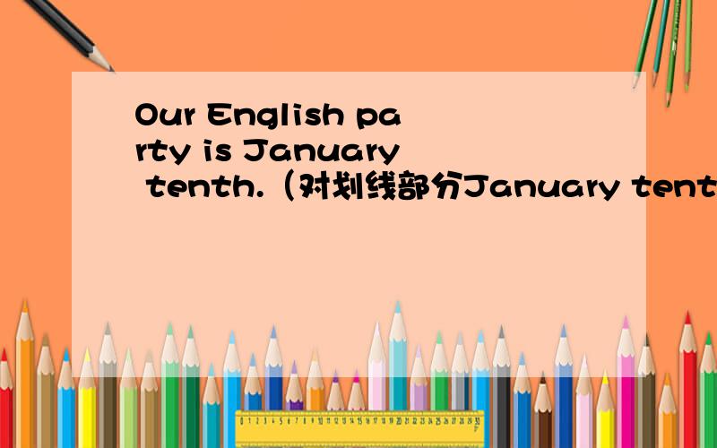 Our English party is January tenth.（对划线部分January tenth提问）_______ ______ your English party?
