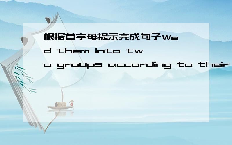 根据首字母提示完成句子We d them into two groups according to their ages.