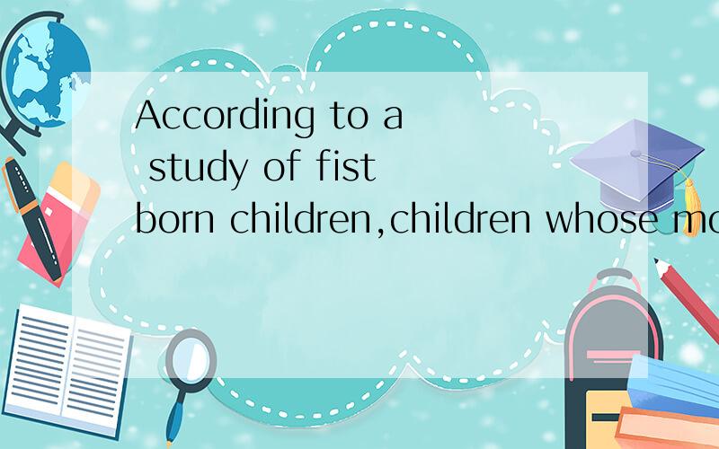 According to a study of fistborn children,children whose mothers expect them to learn very little According to a study of fistborn children,children whose mothers expect them to learn very little as infants develop more slow than children whose mothe