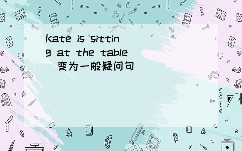 Kate is sitting at the table(变为一般疑问句） _________ kate ______at the tabie?they go home bi bike（对划线部分提问 划线部分是by bike）____　＿＿＿＿　they　go　home?连词成句1．can　mom　i　to　sprak　please