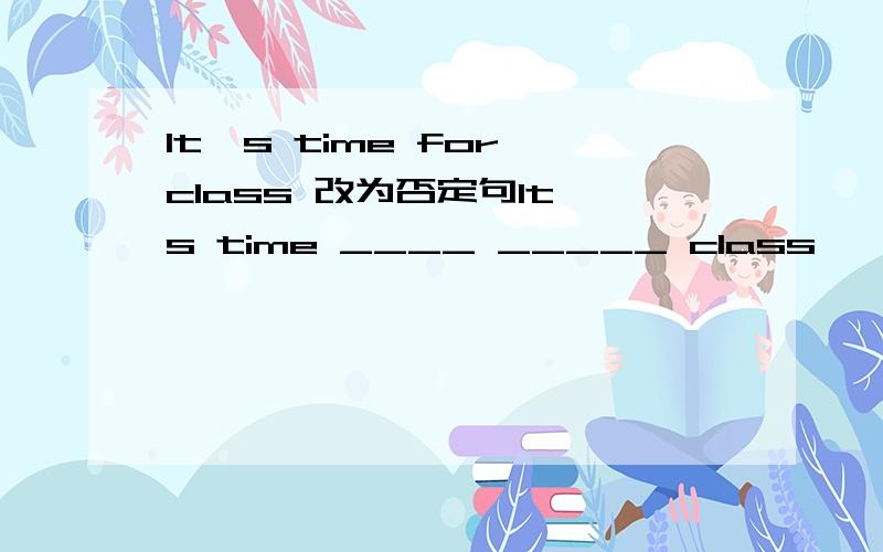 It's time for class 改为否定句It's time ____ _____ class