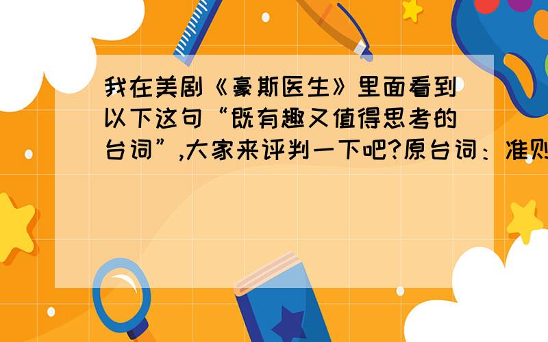 我在美剧《豪斯医生》里面看到以下这句“既有趣又值得思考的台词”,大家来评判一下吧?原台词：准则只对那些没主见的白痴起指导作用. 注释：他说的准则是行为准则/道德准则