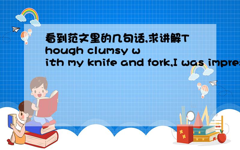 看到范文里的几句话,求讲解Though clumsy with my knife and fork,I was impressed by the delicious food.前半句状语倒装?普通表达是不是“be clumsy with a knife and fork”.既然是从句,不就应该有谓语（或系动词）