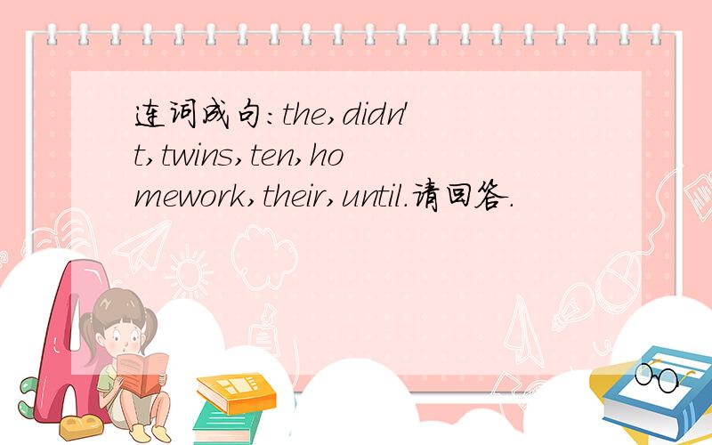 连词成句：the,didn't,twins,ten,homework,their,until.请回答.