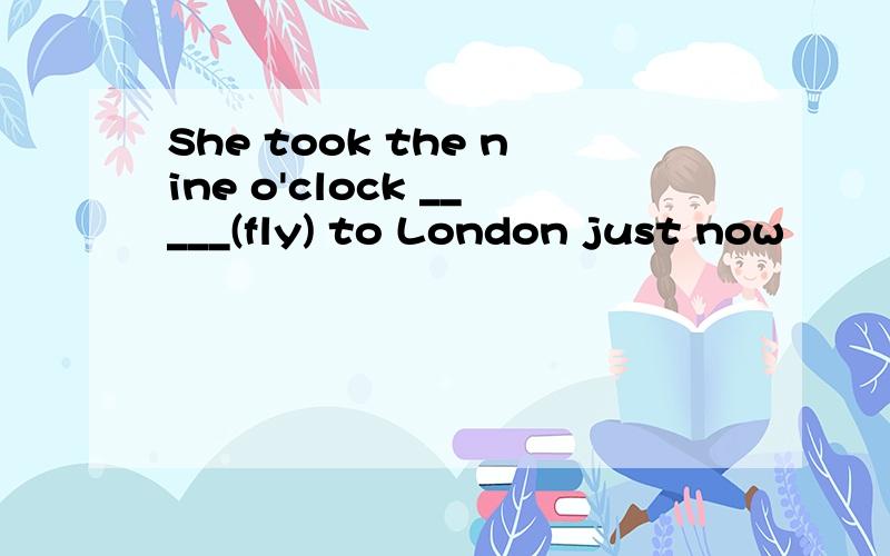 She took the nine o'clock _____(fly) to London just now