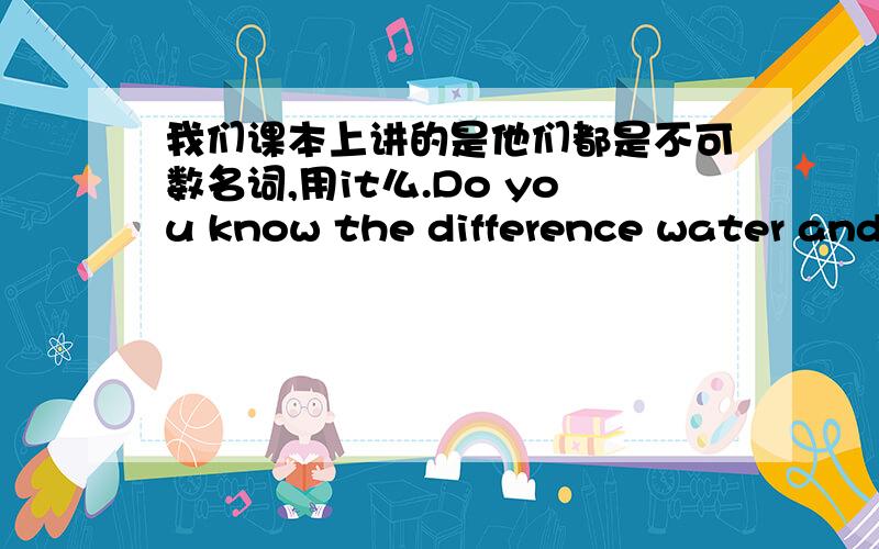 我们课本上讲的是他们都是不可数名词,用it么.Do you know the difference water and oilA.mix it up B mix up it C mix them up ,水和油都是不可数名词,应该用it 来代替,为什么答案是选C啊,When you ____ ,what will be on