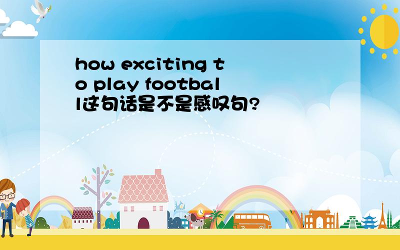 how exciting to play football这句话是不是感叹句?