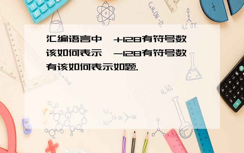 汇编语言中,+128有符号数该如何表示,-128有符号数有该如何表示如题.