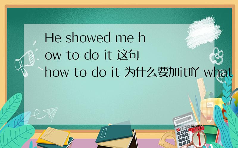 He showed me how to do it 这句how to do it 为什么要加it吖 what to do 为什么不要加吖 这是宾语从句吗