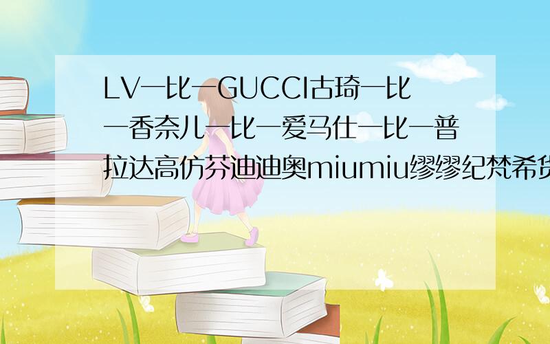 LV一比一GUCCI古琦一比一香奈儿一比一爱马仕一比一普拉达高仿芬迪迪奥miumiu缪缪纪梵希货源批发查看更多产品请百度一下：pijuworld又拍相册