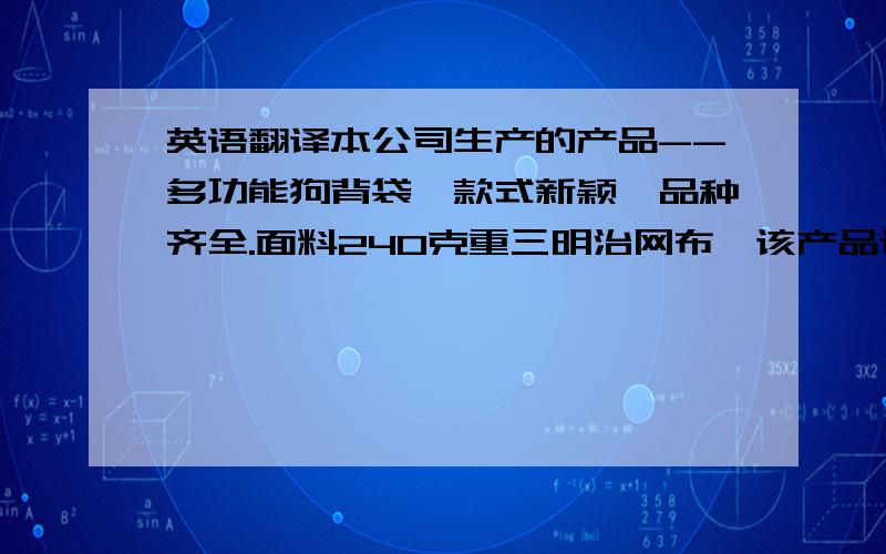 英语翻译本公司生产的产品--多功能狗背袋,款式新颖,品种齐全.面料240克重三明治网布,该产品适合20-40kg宠物,前方的两个对应的口袋可以装铁饼等物,让宠物进行负重锻炼.松紧带的部分可以装