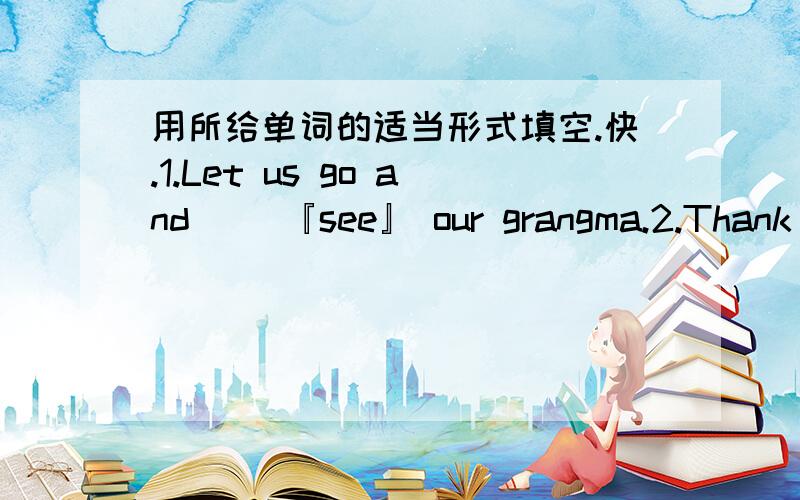 用所给单词的适当形式填空.快.1.Let us go and （）『see』 our grangma.2.Thank you for （）『bring』 me the book.3.Chinese people are very （）『friend』.4.I do some （）「read」 every morning.