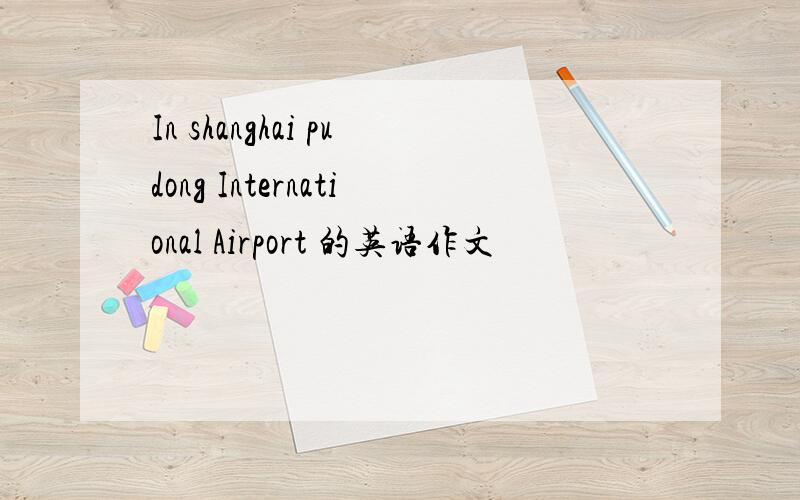 In shanghai pudong International Airport 的英语作文