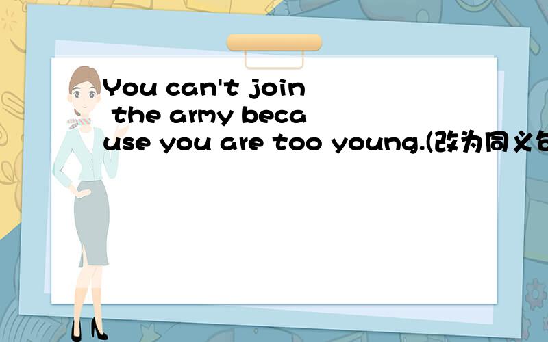 You can't join the army because you are too young.(改为同义句)You are ---- ---- ---- ---- the army.2.It is tiring to work at the train station.(对画线部分提问)（画线tiring）---- ---- ---- ----to work at the station?