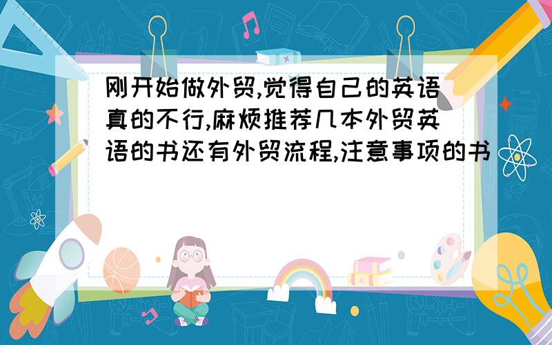 刚开始做外贸,觉得自己的英语真的不行,麻烦推荐几本外贸英语的书还有外贸流程,注意事项的书