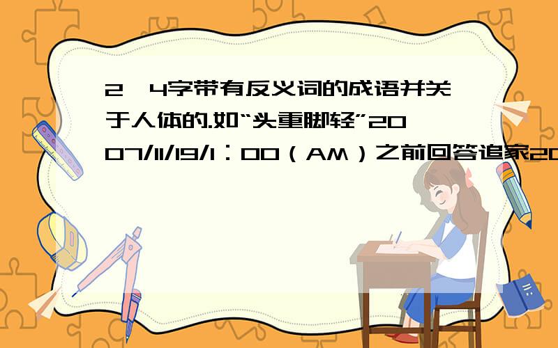 2、4字带有反义词的成语并关于人体的.如“头重脚轻”2007/11/19/1：00（AM）之前回答追家20分