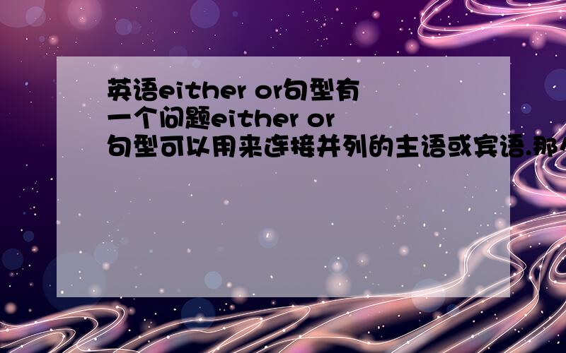 英语either or句型有一个问题either or 句型可以用来连接并列的主语或宾语.那么After dinner,he either watches tv or play computer games