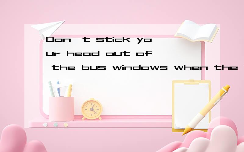 Don't stick your head out of the bus windows when the bus drivng 为什么正确答案是when it is running