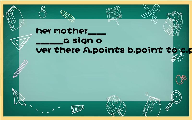 her mother__________a sign over there A.points b.point to c.points to D.pointing