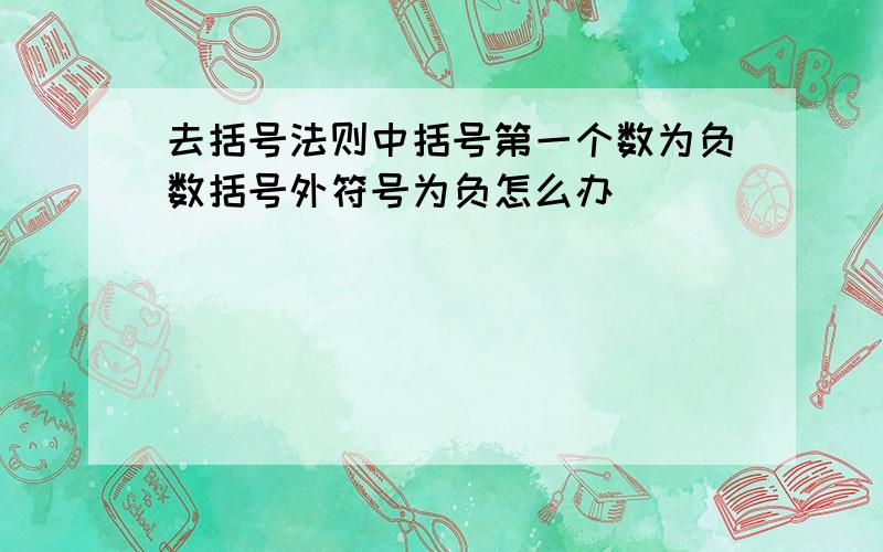 去括号法则中括号第一个数为负数括号外符号为负怎么办