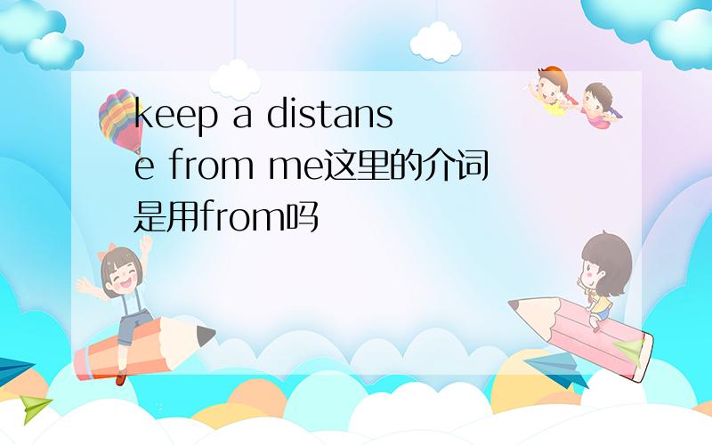 keep a distanse from me这里的介词是用from吗