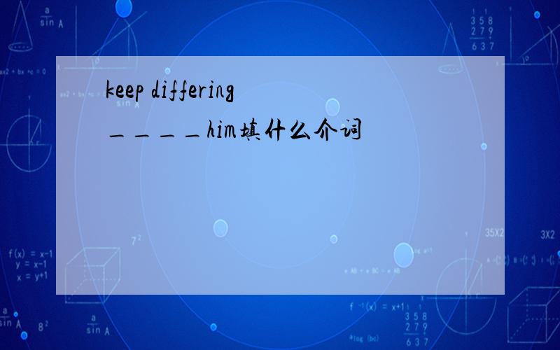 keep differing____him填什么介词