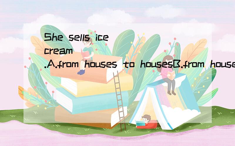 She sells ice cream ________.A.from houses to housesB.from house to houseC.from a house to a houseD.from the house to the house