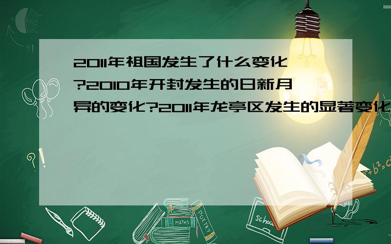 2011年祖国发生了什么变化?2010年开封发生的日新月异的变化?2011年龙亭区发生的显著变化?请尽快回答!