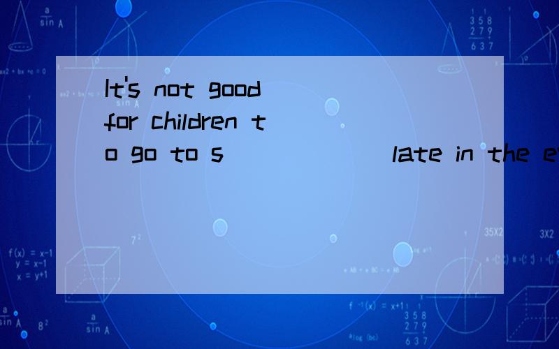 It's not good for children to go to s______ late in the eveningAfter school, I go r_______ home and eat dinner, and then do my homework at once.I don't want to make a wrong d_________ and regret it later.It's n_________ for us to keep our classroom c