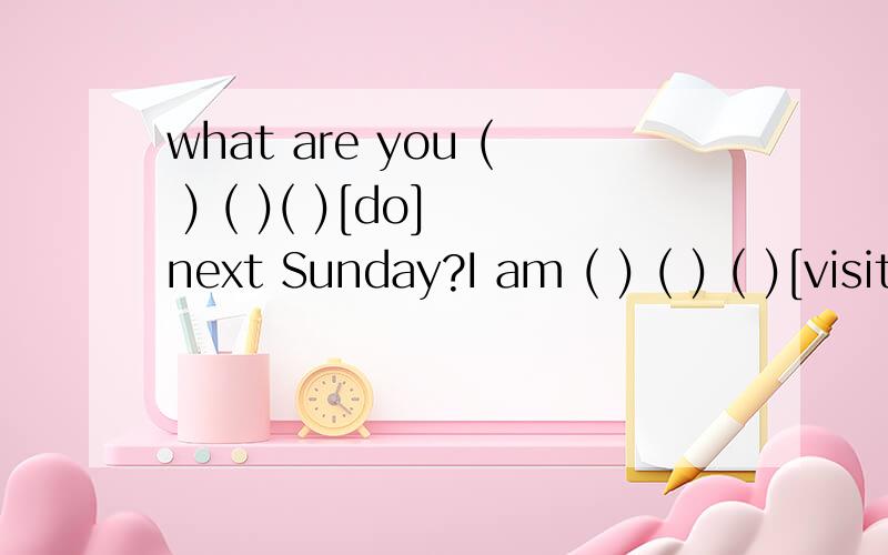 what are you ( ) ( )( )[do] next Sunday?I am ( ) ( ) ( )[visit]a farm.[ ]里面的为提示词每空一词