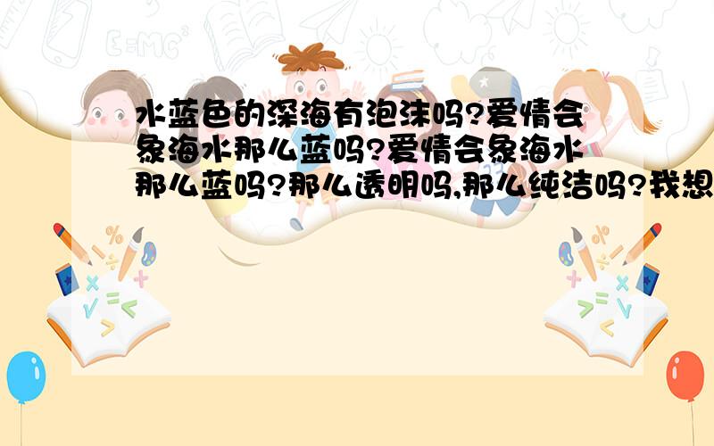 水蓝色的深海有泡沫吗?爱情会象海水那么蓝吗?爱情会象海水那么蓝吗?那么透明吗,那么纯洁吗?我想不会的,水蓝色的泡沫是短暂的,没有长久的爱情,