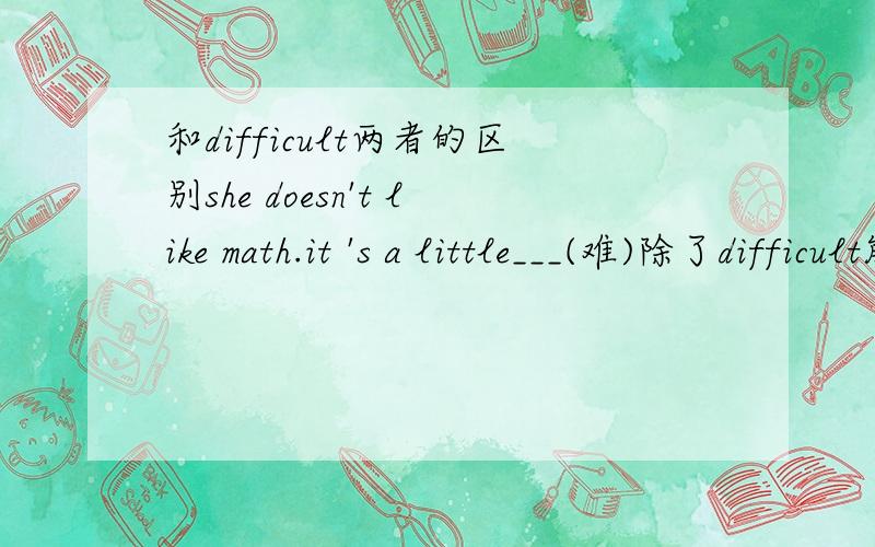 和difficult两者的区别she doesn't like math.it 's a little___(难)除了difficult能填hard