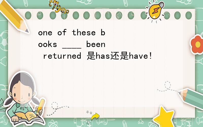 one of these books ____ been returned 是has还是have!