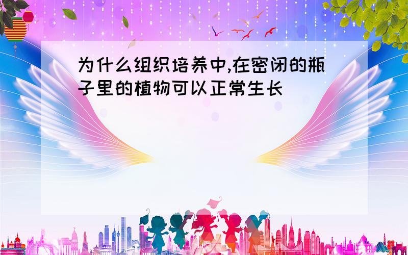 为什么组织培养中,在密闭的瓶子里的植物可以正常生长