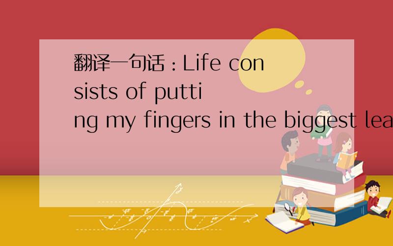 翻译一句话：Life consists of putting my fingers in the biggest leaks in the dam