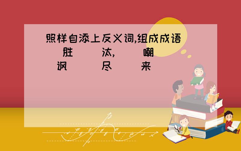 照样自添上反义词,组成成语( )胜( )汰,( )嘲( )讽 ( )尽( )来