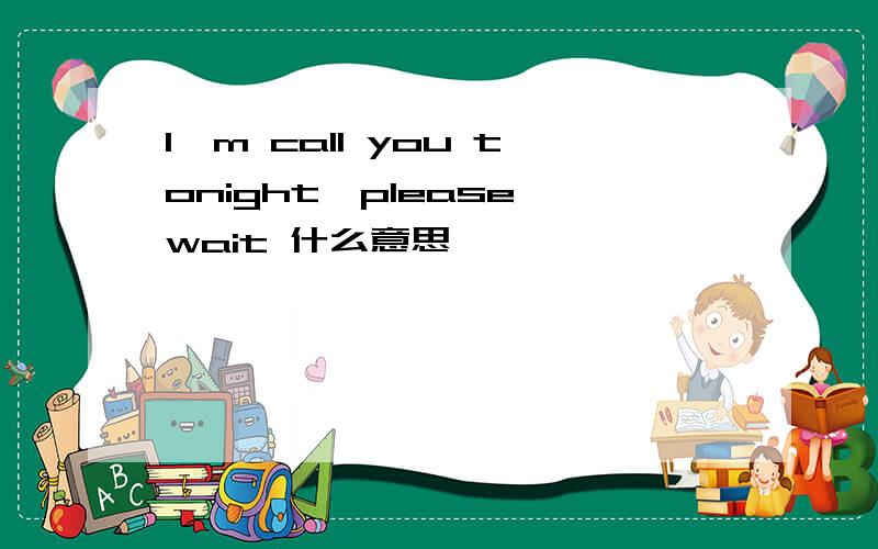 I'm call you tonight,please wait 什么意思