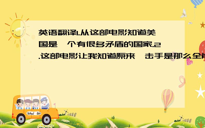 英语翻译1.从这部电影知道美国是一个有很多矛盾的国家.2.这部电影让我知道原来狙击手是那么全能.3.主人公是个狙击手,不幸地陷入一场谋杀总统的政治阴谋,成为替罪羊.4.他负伤后被认为是