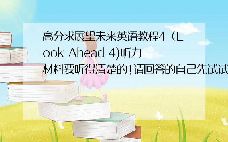 高分求展望未来英语教程4（Look Ahead 4)听力材料要听得清楚的!请回答的自己先试试能不能下再发上来