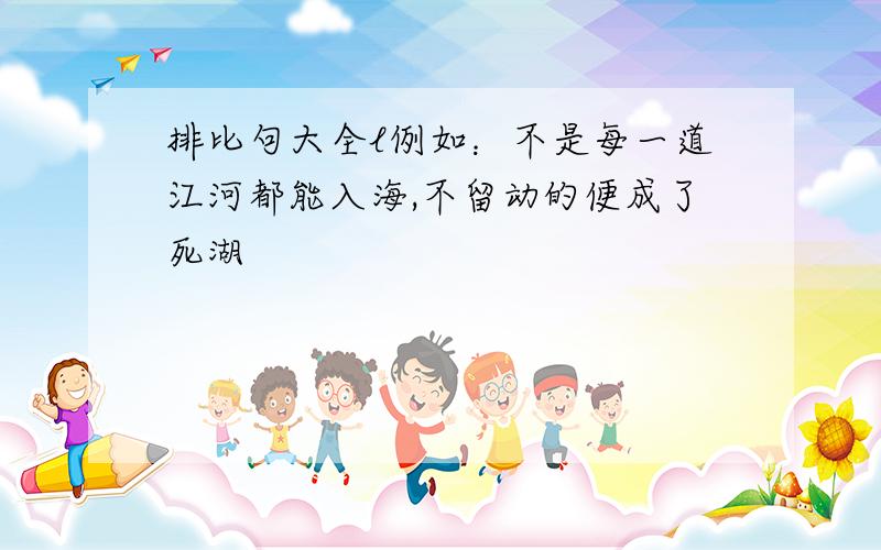 排比句大全l例如：不是每一道江河都能入海,不留动的便成了死湖