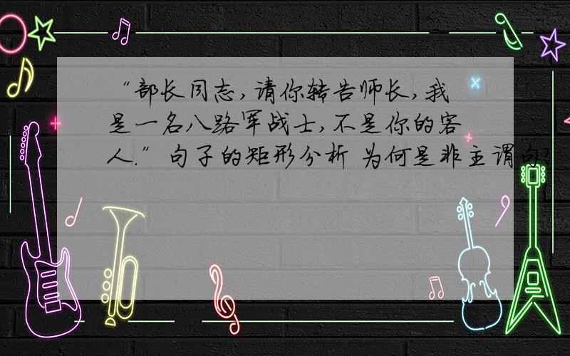 “部长同志,请你转告师长,我是一名八路军战士,不是你的客人.”句子的矩形分析 为何是非主谓句?