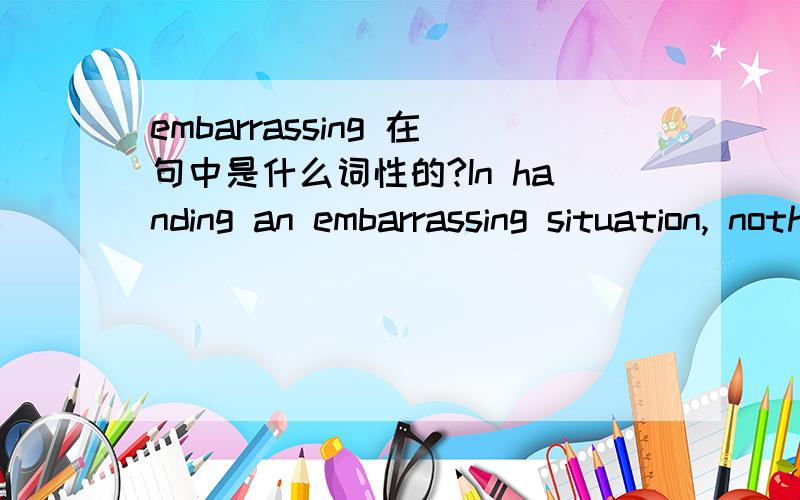 embarrassing 在句中是什么词性的?In handing an embarrassing situation, nothing is more helpful ...embarrassing 在句中是什么词性的?In handing an (embarrassing) situation, nothing is more helpful than a sense of humor.  请问embarrass