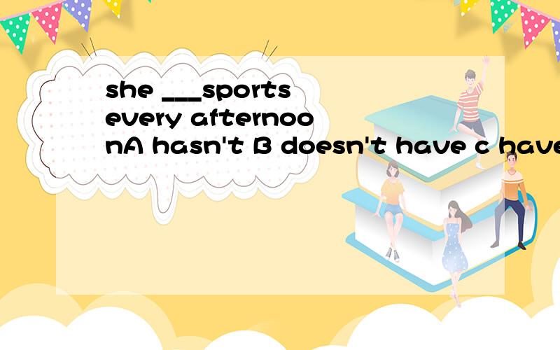 she ___sports every afternoonA hasn't B doesn't have c haven't D don't have理由啊