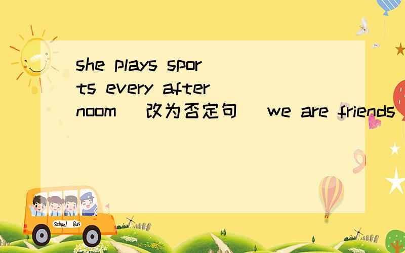 she plays sports every afternoom (改为否定句） we are friends(改为否定句）that sounds(改为否定句）cluds have sports we many(连词成句）