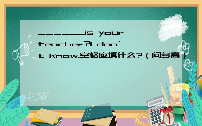 ______is your teacher?I don’t know.空格应填什么?（问多高）