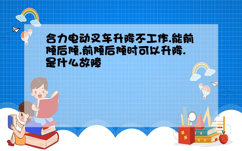 合力电动叉车升降不工作.能前倾后倾.前倾后倾时可以升降.是什么故障