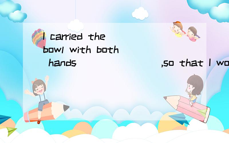 I carried the bowl with both hands________,so that I wouldn’t break it.[ ]A.carefully B.happily C.quickly D.carelessly中考题答案是C,有很多地方说选A,这里的carried是搬运还是接住?