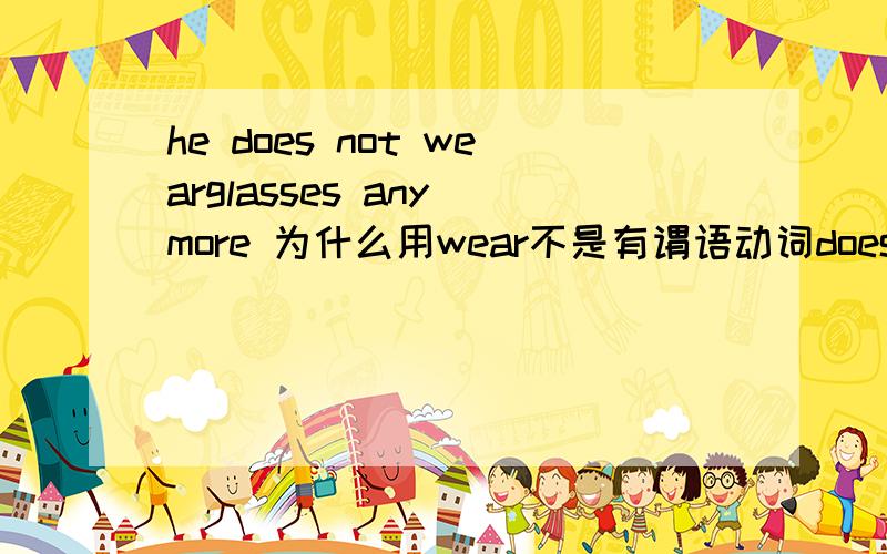 he does not wearglasses any more 为什么用wear不是有谓语动词does吗,请详细解释快快快快快快快快快快快